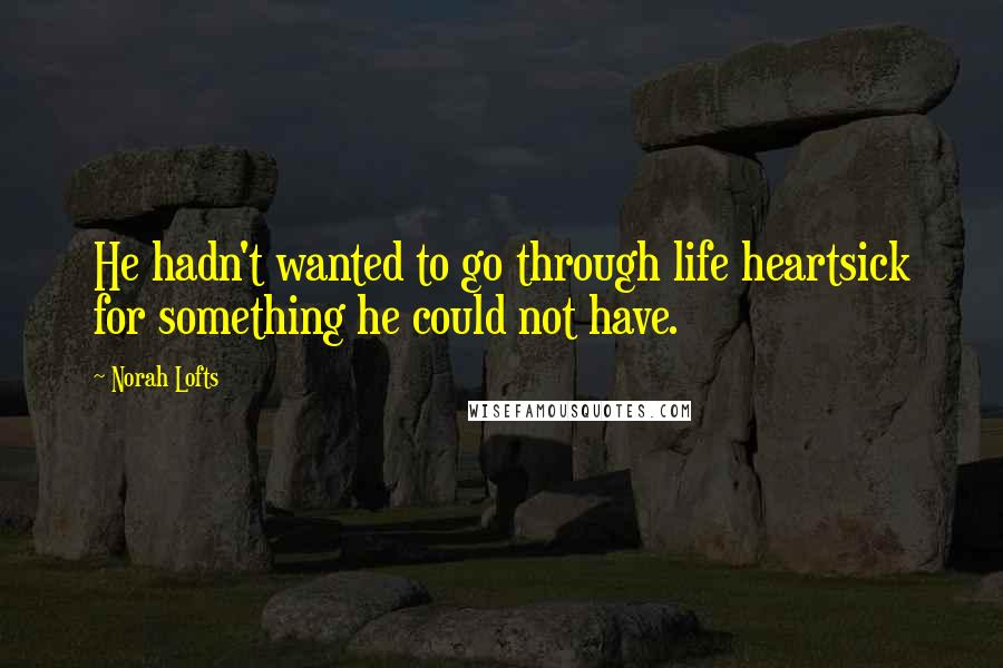 Norah Lofts Quotes: He hadn't wanted to go through life heartsick for something he could not have.