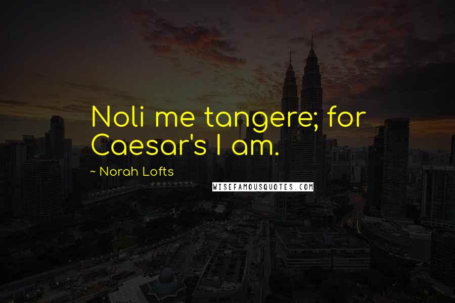 Norah Lofts Quotes: Noli me tangere; for Caesar's I am.