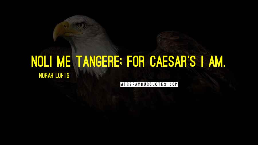 Norah Lofts Quotes: Noli me tangere; for Caesar's I am.