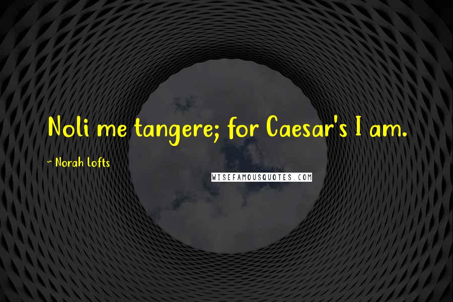 Norah Lofts Quotes: Noli me tangere; for Caesar's I am.