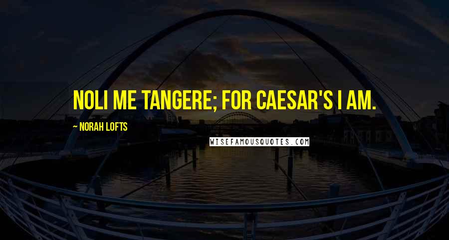 Norah Lofts Quotes: Noli me tangere; for Caesar's I am.