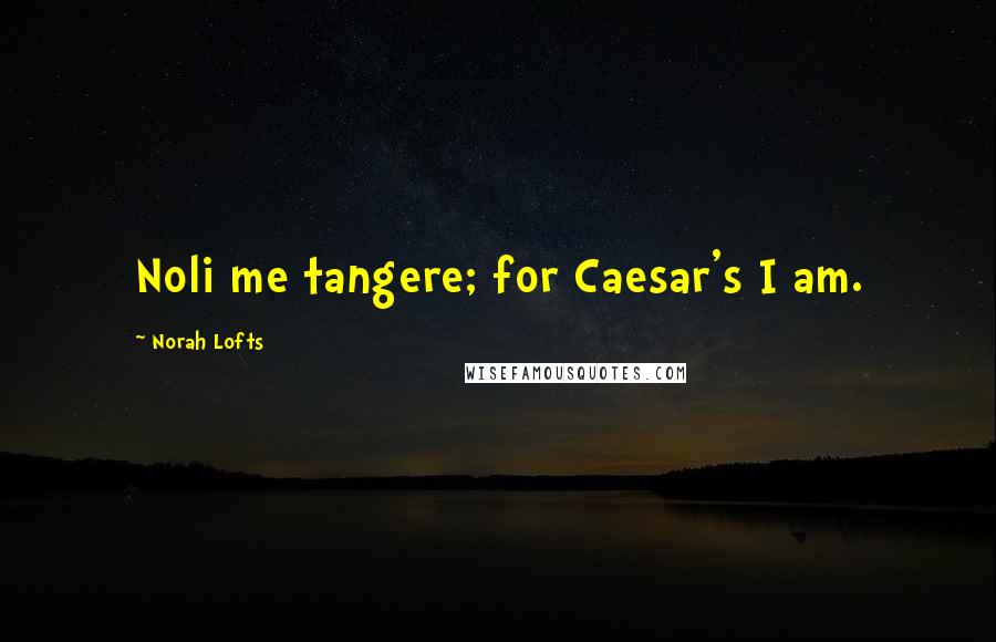 Norah Lofts Quotes: Noli me tangere; for Caesar's I am.