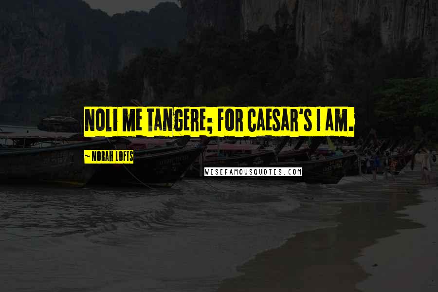 Norah Lofts Quotes: Noli me tangere; for Caesar's I am.