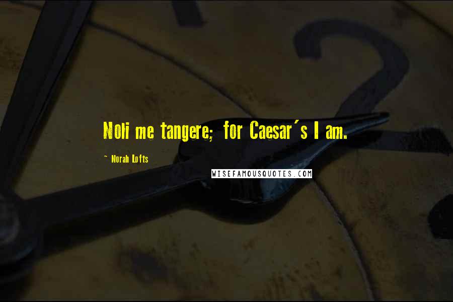 Norah Lofts Quotes: Noli me tangere; for Caesar's I am.