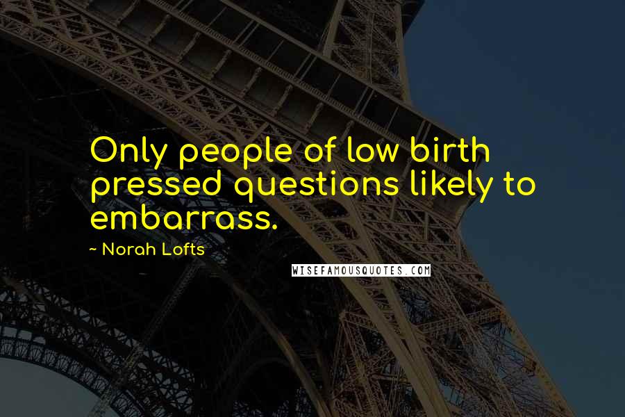 Norah Lofts Quotes: Only people of low birth pressed questions likely to embarrass.