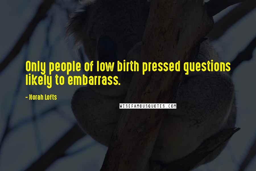 Norah Lofts Quotes: Only people of low birth pressed questions likely to embarrass.