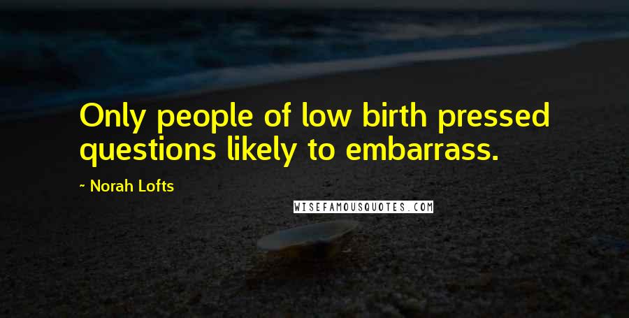 Norah Lofts Quotes: Only people of low birth pressed questions likely to embarrass.