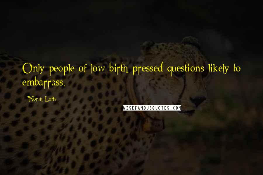 Norah Lofts Quotes: Only people of low birth pressed questions likely to embarrass.