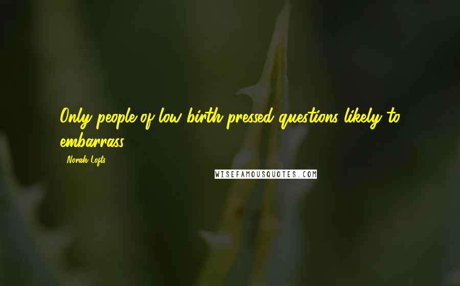 Norah Lofts Quotes: Only people of low birth pressed questions likely to embarrass.