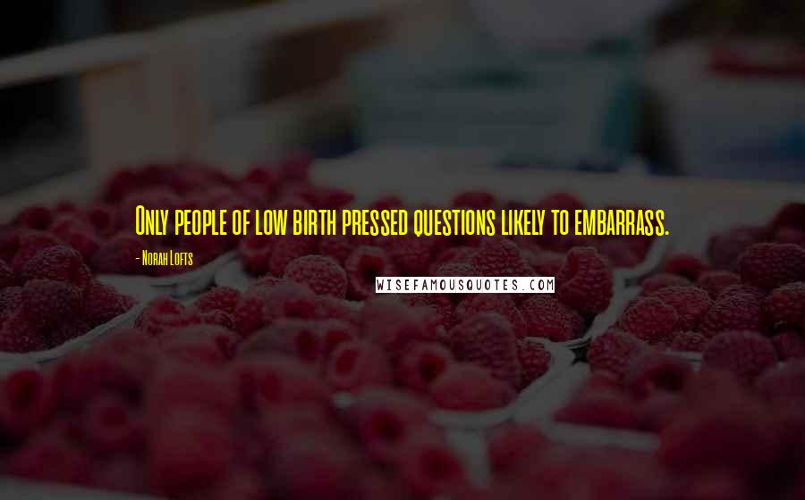 Norah Lofts Quotes: Only people of low birth pressed questions likely to embarrass.