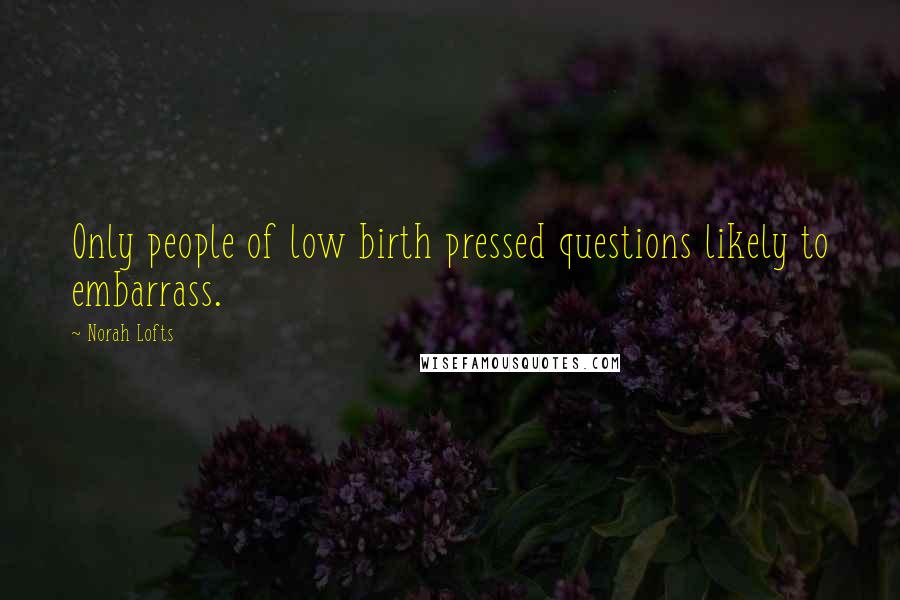 Norah Lofts Quotes: Only people of low birth pressed questions likely to embarrass.