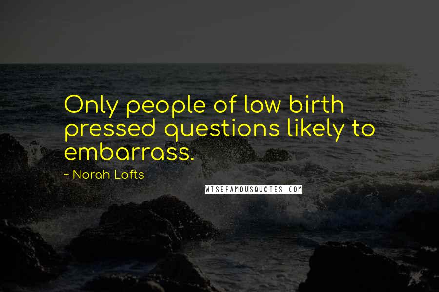 Norah Lofts Quotes: Only people of low birth pressed questions likely to embarrass.