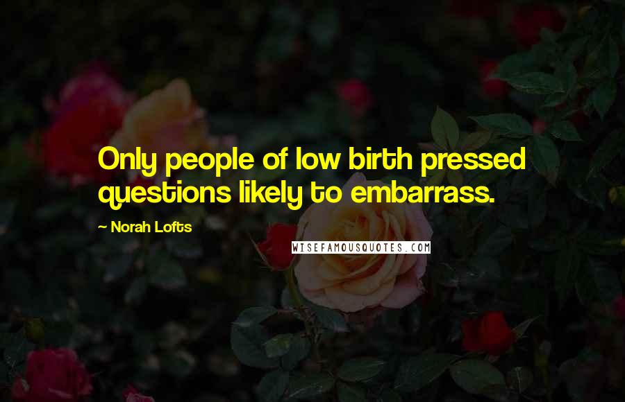 Norah Lofts Quotes: Only people of low birth pressed questions likely to embarrass.