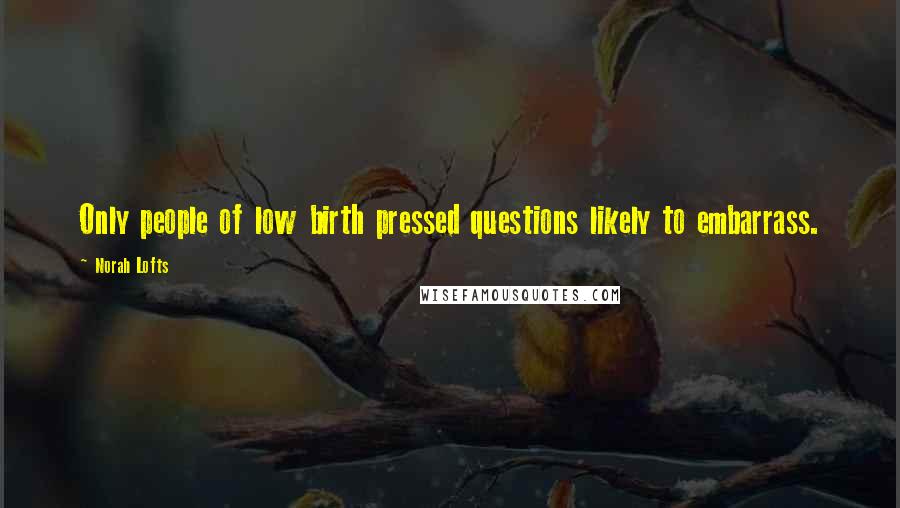 Norah Lofts Quotes: Only people of low birth pressed questions likely to embarrass.