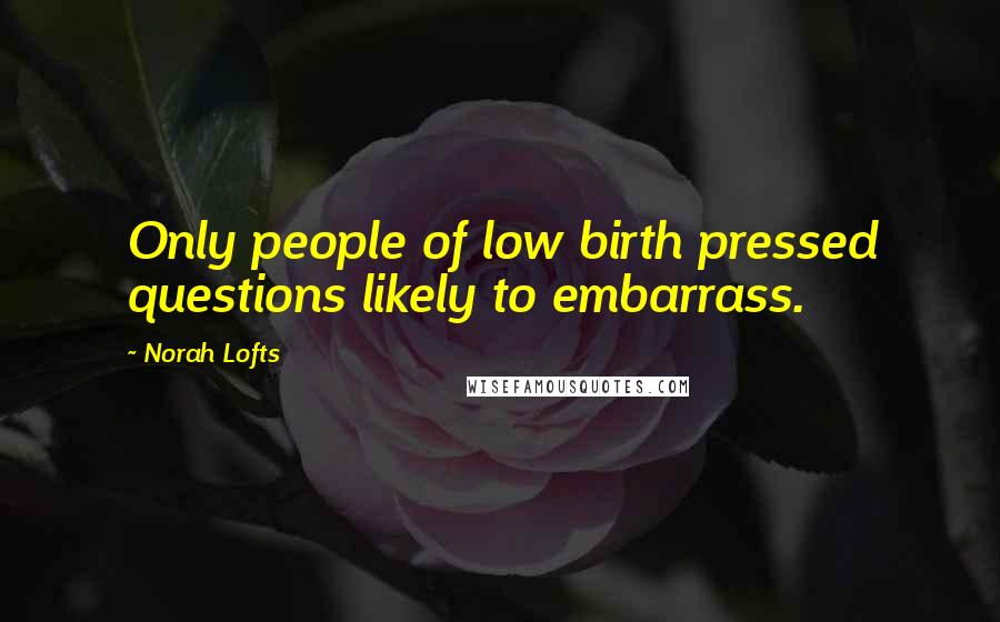 Norah Lofts Quotes: Only people of low birth pressed questions likely to embarrass.