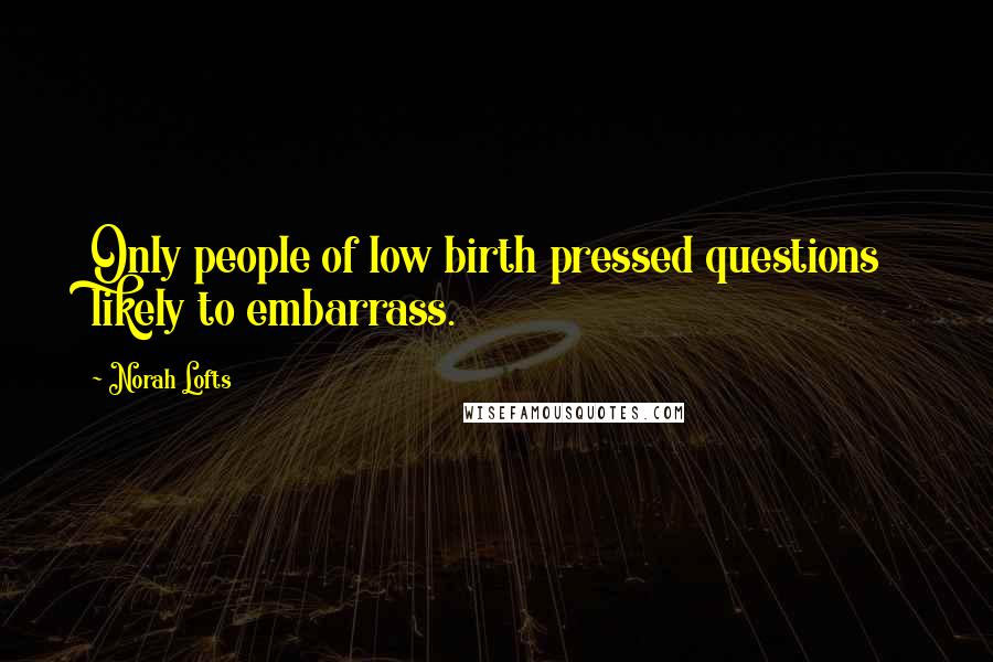 Norah Lofts Quotes: Only people of low birth pressed questions likely to embarrass.