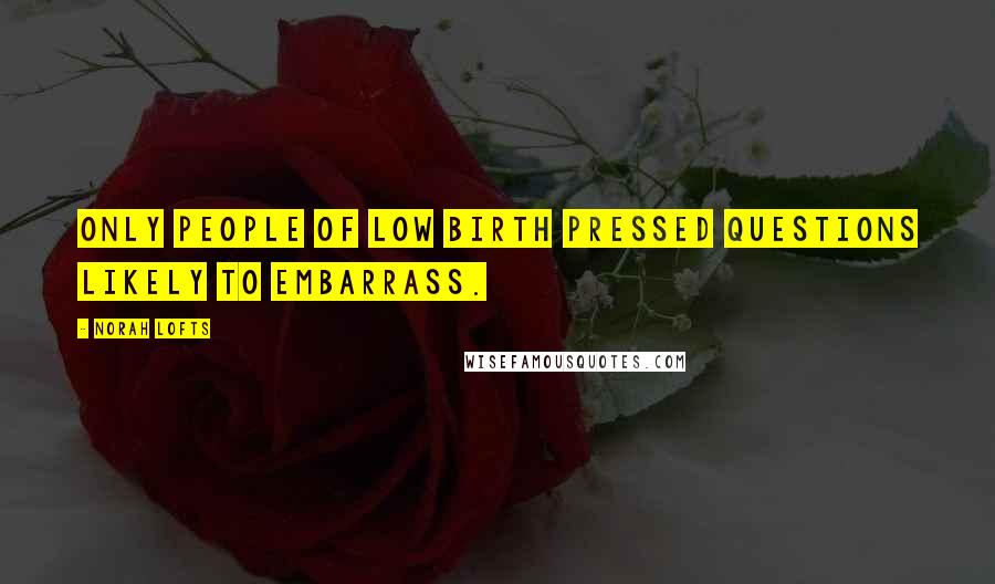 Norah Lofts Quotes: Only people of low birth pressed questions likely to embarrass.