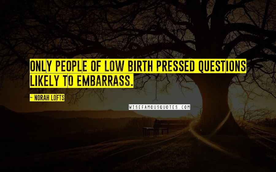 Norah Lofts Quotes: Only people of low birth pressed questions likely to embarrass.