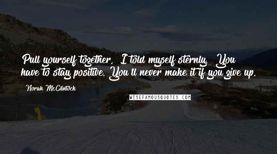 Norah McClintock Quotes: Pull yourself together," I told myself sternly. "You have to stay positive. You'll never make it if you give up.