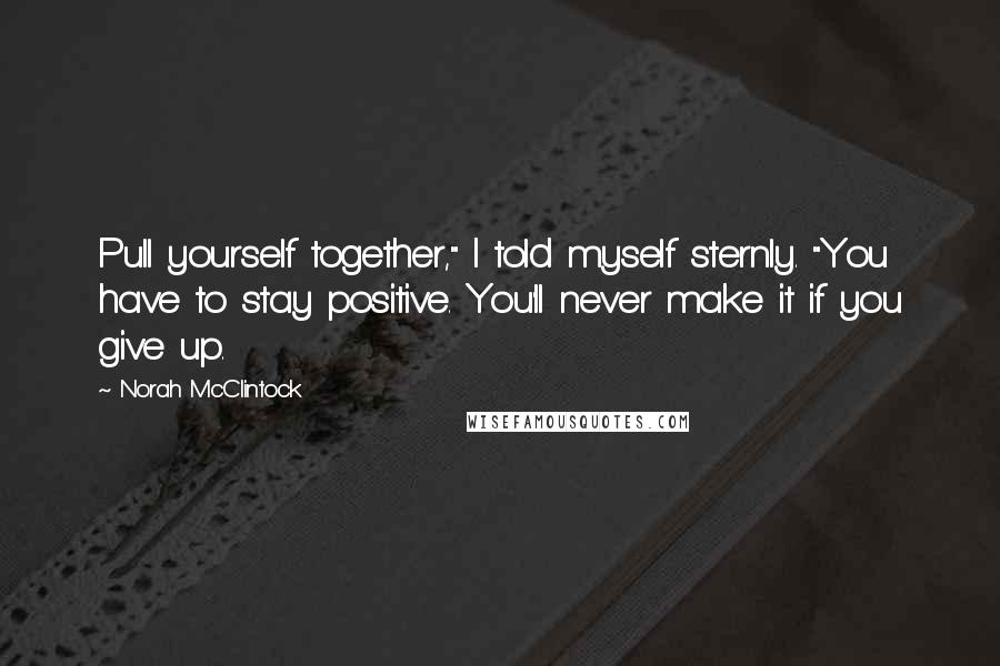 Norah McClintock Quotes: Pull yourself together," I told myself sternly. "You have to stay positive. You'll never make it if you give up.