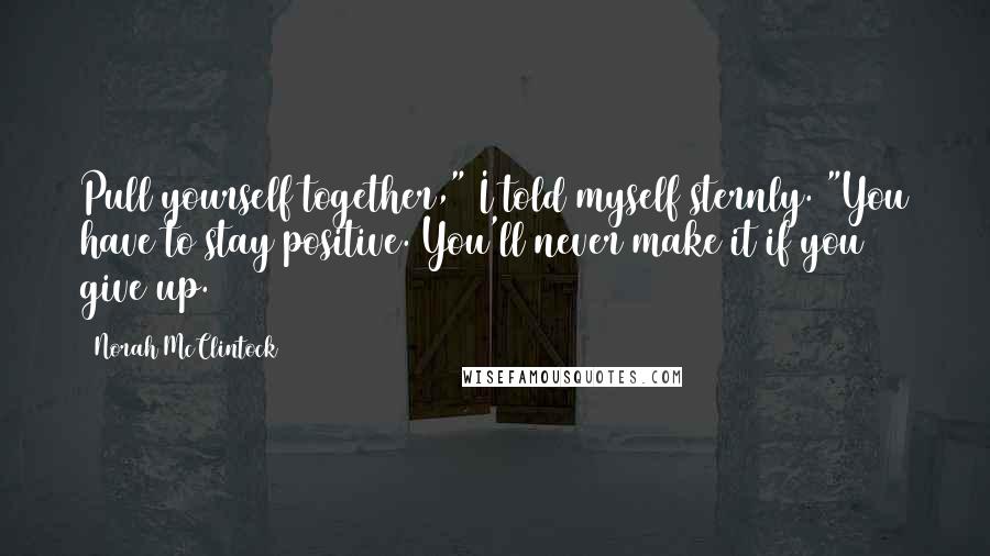 Norah McClintock Quotes: Pull yourself together," I told myself sternly. "You have to stay positive. You'll never make it if you give up.