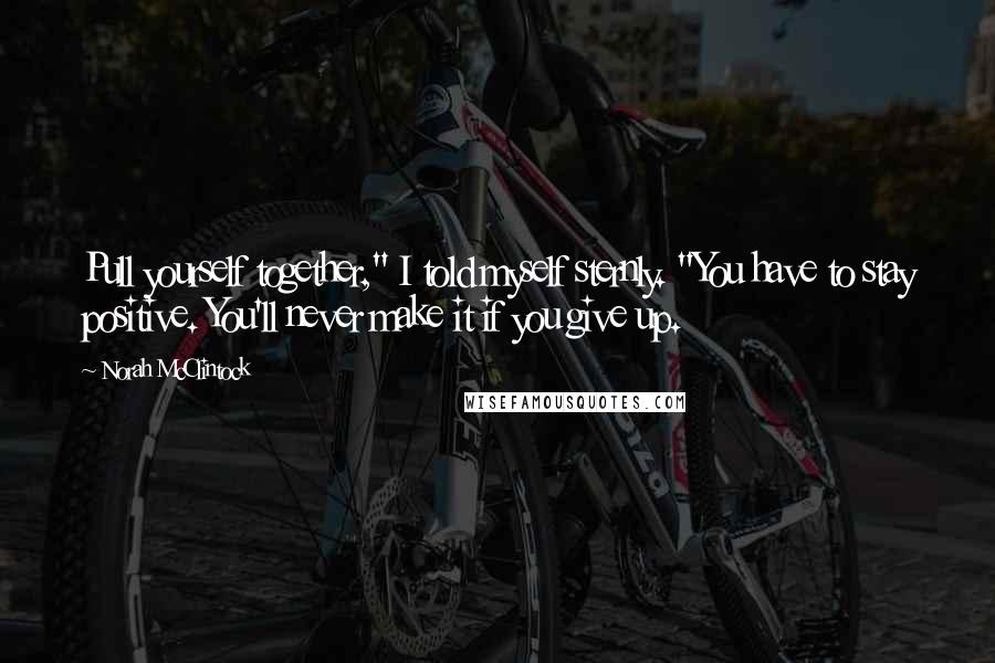 Norah McClintock Quotes: Pull yourself together," I told myself sternly. "You have to stay positive. You'll never make it if you give up.