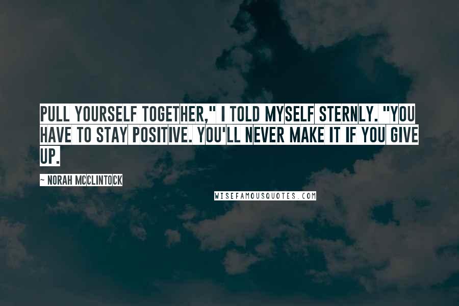 Norah McClintock Quotes: Pull yourself together," I told myself sternly. "You have to stay positive. You'll never make it if you give up.