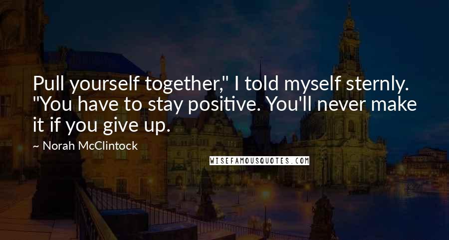 Norah McClintock Quotes: Pull yourself together," I told myself sternly. "You have to stay positive. You'll never make it if you give up.