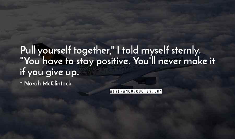 Norah McClintock Quotes: Pull yourself together," I told myself sternly. "You have to stay positive. You'll never make it if you give up.