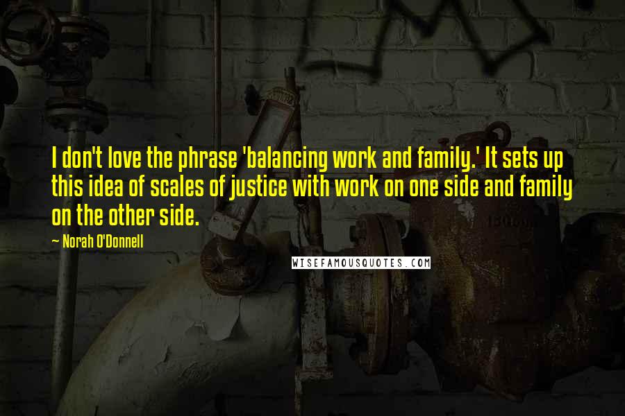 Norah O'Donnell Quotes: I don't love the phrase 'balancing work and family.' It sets up this idea of scales of justice with work on one side and family on the other side.