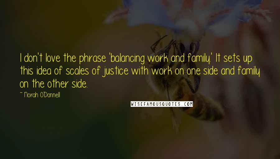Norah O'Donnell Quotes: I don't love the phrase 'balancing work and family.' It sets up this idea of scales of justice with work on one side and family on the other side.