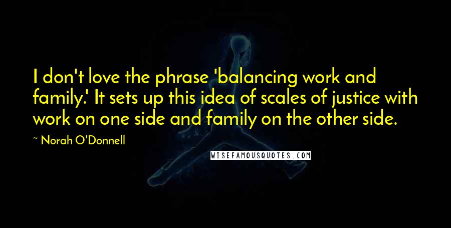 Norah O'Donnell Quotes: I don't love the phrase 'balancing work and family.' It sets up this idea of scales of justice with work on one side and family on the other side.
