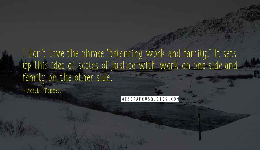 Norah O'Donnell Quotes: I don't love the phrase 'balancing work and family.' It sets up this idea of scales of justice with work on one side and family on the other side.