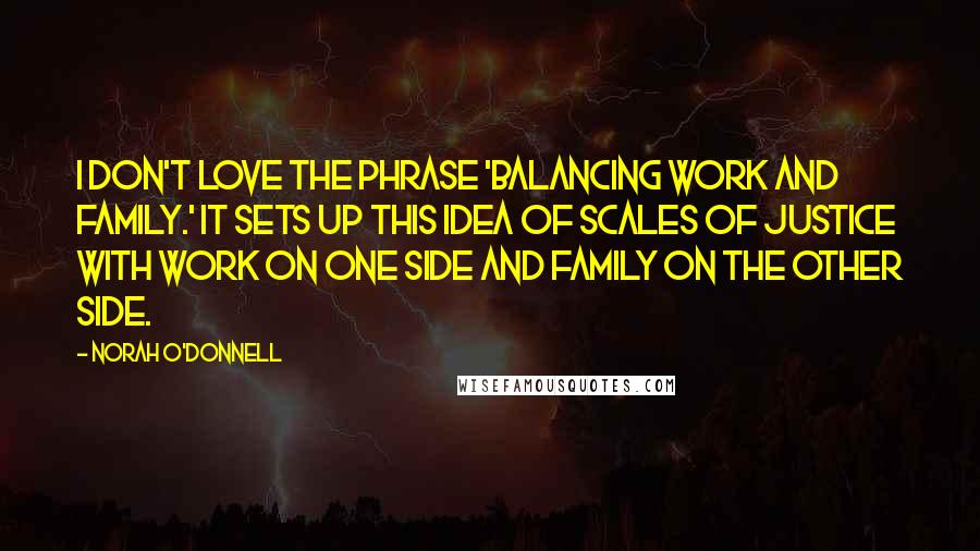 Norah O'Donnell Quotes: I don't love the phrase 'balancing work and family.' It sets up this idea of scales of justice with work on one side and family on the other side.