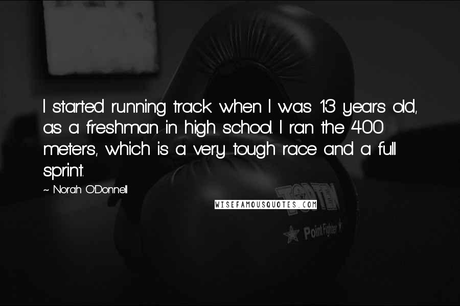 Norah O'Donnell Quotes: I started running track when I was 13 years old, as a freshman in high school. I ran the 400 meters, which is a very tough race and a full sprint.