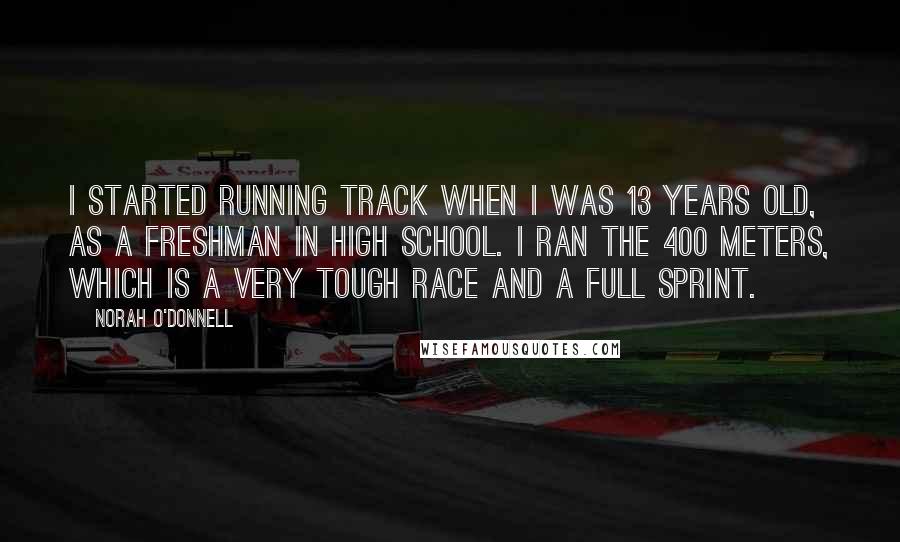 Norah O'Donnell Quotes: I started running track when I was 13 years old, as a freshman in high school. I ran the 400 meters, which is a very tough race and a full sprint.