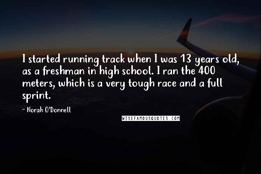 Norah O'Donnell Quotes: I started running track when I was 13 years old, as a freshman in high school. I ran the 400 meters, which is a very tough race and a full sprint.