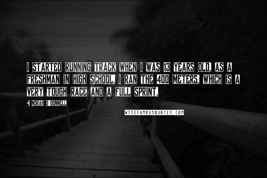 Norah O'Donnell Quotes: I started running track when I was 13 years old, as a freshman in high school. I ran the 400 meters, which is a very tough race and a full sprint.