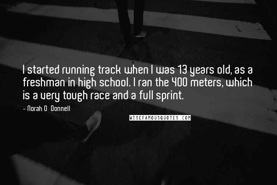 Norah O'Donnell Quotes: I started running track when I was 13 years old, as a freshman in high school. I ran the 400 meters, which is a very tough race and a full sprint.