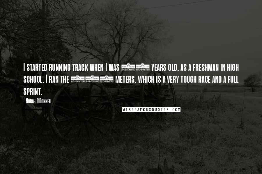 Norah O'Donnell Quotes: I started running track when I was 13 years old, as a freshman in high school. I ran the 400 meters, which is a very tough race and a full sprint.