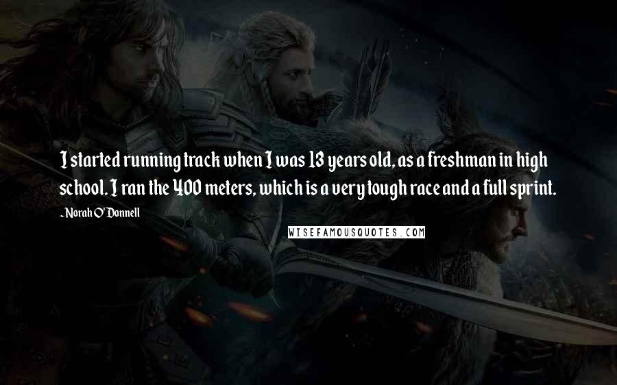 Norah O'Donnell Quotes: I started running track when I was 13 years old, as a freshman in high school. I ran the 400 meters, which is a very tough race and a full sprint.