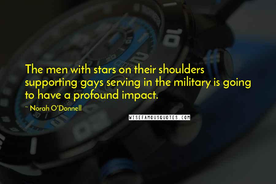 Norah O'Donnell Quotes: The men with stars on their shoulders supporting gays serving in the military is going to have a profound impact.