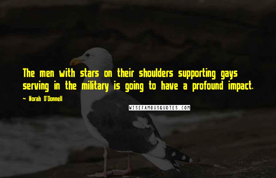 Norah O'Donnell Quotes: The men with stars on their shoulders supporting gays serving in the military is going to have a profound impact.