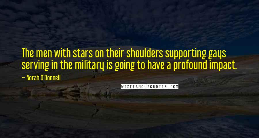 Norah O'Donnell Quotes: The men with stars on their shoulders supporting gays serving in the military is going to have a profound impact.