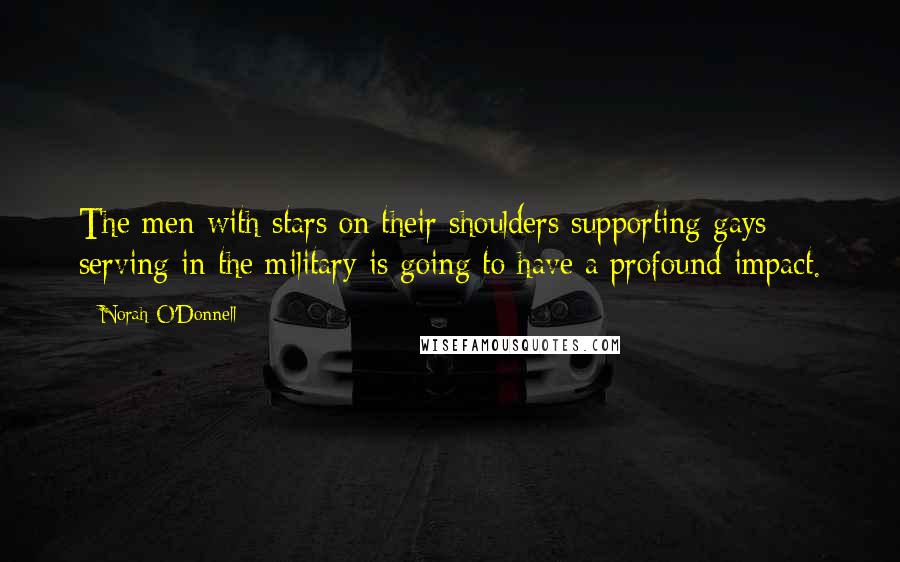 Norah O'Donnell Quotes: The men with stars on their shoulders supporting gays serving in the military is going to have a profound impact.