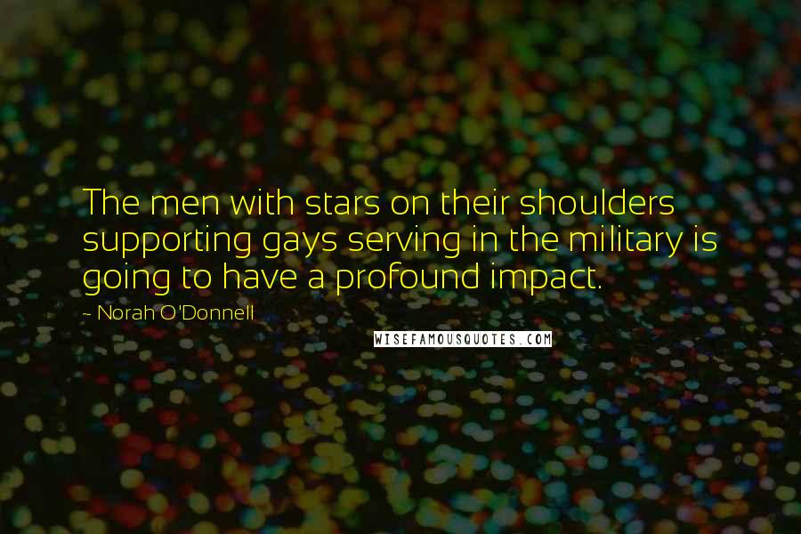 Norah O'Donnell Quotes: The men with stars on their shoulders supporting gays serving in the military is going to have a profound impact.