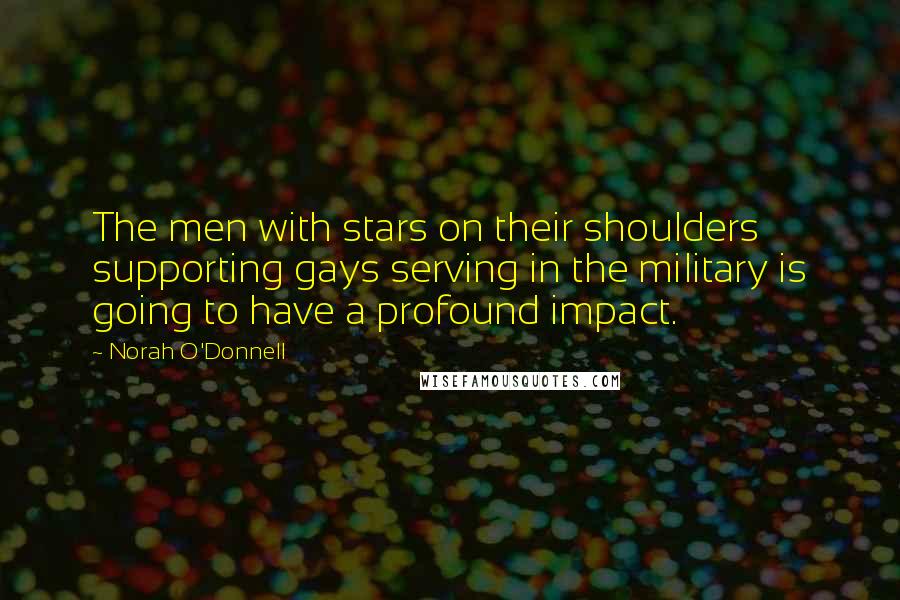 Norah O'Donnell Quotes: The men with stars on their shoulders supporting gays serving in the military is going to have a profound impact.