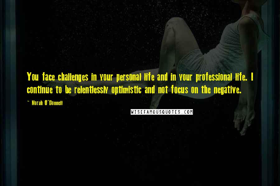 Norah O'Donnell Quotes: You face challenges in your personal life and in your professional life. I continue to be relentlessly optimistic and not focus on the negative.
