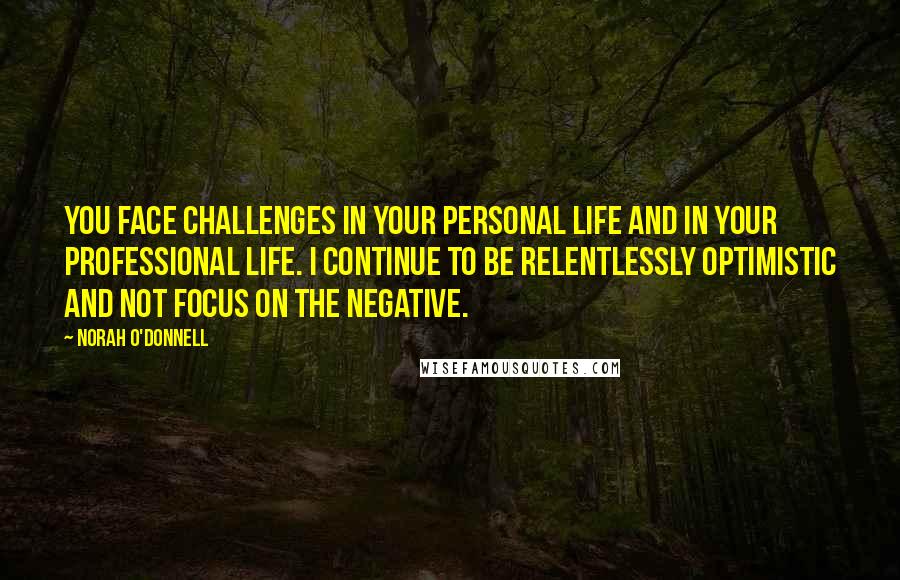 Norah O'Donnell Quotes: You face challenges in your personal life and in your professional life. I continue to be relentlessly optimistic and not focus on the negative.