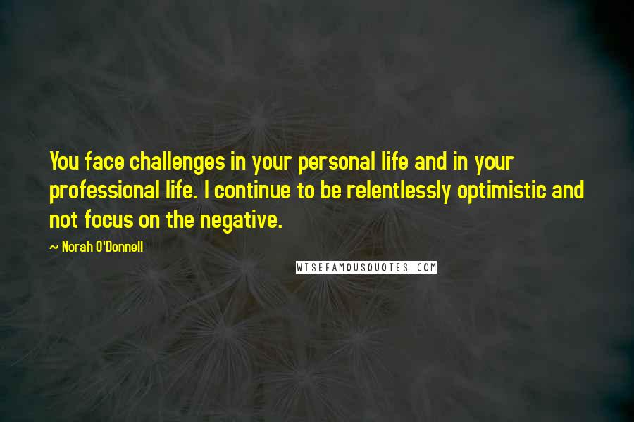 Norah O'Donnell Quotes: You face challenges in your personal life and in your professional life. I continue to be relentlessly optimistic and not focus on the negative.